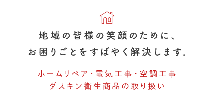 地域の皆様の笑顔のために、お困りごとをすばやく解決します。